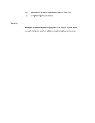 viii. Membantah terhadap layanan dan teguran tidak adil
ix. Menghakim perasaan sendiri
Falsafah :
1. Mempertahankan hak peribadi yang berkaitan dengan agama, moral,
maruah, harta dan tanah air adalah menjadi kewajiban setiap insan
 