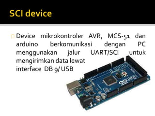 Device mikrokontroler AVR, MCS-51 dan 
arduino berkomunikasi dengan PC 
menggunakan jalur UART/SCI untuk 
mengirimkan data lewat 
interface DB 9/ USB 
 