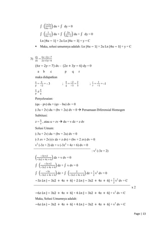 1+2𝑢
                                du +       dy = 0
                      4𝑢−1
                       1                        2𝑢
                                du +                      du +      dy = 0
                      4𝑢−1                 4𝑢−1

             Ln |4𝑢 − 1| + 2u Ln |4𝑢 − 1| + y = C
            Maka, solusi umumnya adalah: Ln |4𝑢 − 1| + 2u Ln |4𝑢 − 1| + y = C


     𝑑𝑦          6𝑥−2𝑦−7
3)        = 2𝑥+3𝑦−6
     𝑑𝑥

     (6𝑥 − 2𝑦 − 7) dx – (2𝑥 + 3𝑦 − 6) dy = 0
         a        b         c              p          q         r
     maka didapatkan
     𝑎       6                              𝑏        −2     2              𝑐     1
         = −2 = - 3                    ;        = −3 = 3               ;       = −1 = -1
     𝑝                                      𝑞                              𝑟
     𝑎       𝑏
         ≠
     𝑝       𝑞

     Penyelesaian:
     (qu – pv) du + (qv – bu) dv = 0
     (-3u + 2v) du + (bv + 2u) dv = 0  Persamaan Diferensial Homogen
     Subtitusi:
             𝑢
     z = 𝑣 , atau u = zv  du = v dz + z dv

     Solusi Umum:
     (-3u + 2v) du + (bv + 2u) dv = 0
     (-3 zv + 2v) (v dz + z dv) + (bv + 2 zv) dv = 0
     v2 (-3z + 2) dz + v (-3z2 + 4z + 6) dv = 0
                                                                           : v2 (-3z + 2)
             −3𝑧+2
                                dz + v dv = 0
         −3z2 + 4z + 6
                  −3𝑧+2
                                  dz +          v dv = 0
             −3z2 + 4z + 6
                      −3𝑧                                  2                 1
                                  dz +                               dz + 2 v2 dv = 0
             −3z2 + 4z + 6                       −3z2 + 4z + 6
                                                                                            1
     −3𝑧 𝐿𝑛 | − 3z2 + 4z + 6| + 2 𝐿𝑛 | − 3z2 + 4z + 6| + 2 v2 dv = C

                                                                                                    x2
                                                                                                2
     −6𝑧 𝐿𝑛 | − 3z2 + 4z + 6| + 4 𝐿𝑛 | − 3z2 + 4z + 6| + v dv = C
     Maka, Solusi Umumnya adalah:
     −6𝑧 𝐿𝑛 | − 3z2 + 4z + 6| + 4 𝐿𝑛 | − 3z2 + 4z + 6| + v2 dv = C

                                                                                                     Page | 13
 