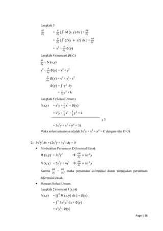 Langkah 3
        𝜕𝑓                 𝜕                 𝑥                     𝜕∅
                      =             [            M (x, y) dx ] +
        𝜕𝑦                 𝜕𝑦                                      𝜕𝑦
                           𝜕                 𝑥                          𝜕∅
                      =             [            (2xy + x2) dx ] +
                           𝜕𝑦                                           𝜕𝑦
                                             𝜕
                      = x2 +                      ∅(𝑦)
                                            𝜕𝑦

       Langkah 4 (mencari ∅(𝑦))
       𝜕𝑓
             = N (x,y)
       𝜕𝑦
               𝜕
       x2 +         ∅(𝑦) = x2 + y2
               𝜕𝑦
               𝜕
                    ∅(𝑦) = x2 + y2 - x2
              𝜕𝑦

                    ∅(𝑦) =                   y 2 dy
                                        1
                           =                y3 + k
                                        3

       Langkah 5 (Solusi Umum)
                                            1
       f (x,y)        = x2y + 3 x3 + ∅(𝑦)
                                            1         1
                      = x2y + 3 x3 + 3 y 3 = k

                                                                             x3
                      = 3x y + x + y 3 = 3k
                                2                 3


       Maka solusi umumnya adalah 3x2y + x3 + y 3 = C dengan nilai C=3k


2) 3x2y2 dx + (2x3y + 4y3) dy = 0
      Pembuktian Persamaan Diferensial Eksak
                                                          𝜕𝑀
       M (x, y) = 3x2y2                                        = 6𝑥 2 𝑦
                                                           𝜕𝑦
                                                           𝜕𝑁
       N (x, y) = 2x3y + 4y3                                   = 6𝑥 2 𝑦
                                                           𝜕𝑥
                     𝜕𝑀                 𝜕𝑁
       Karena              =                 , maka persamaan diferensial diatas merupakan persamaan
                      𝜕𝑦                𝜕𝑥

       diferensial eksak.
      Mencari Solusi Umum
       Langkah 2 (mencari f (x,y))
                                𝑥
       f (x,y)        =[            M (x, y) dx ] + ∅(𝑦)
                            𝑥
                      =         3x 2 y 2 dx + ∅(𝑦)
                      = x3y2+ ∅(𝑦)

                                                                                            Page | 16
 