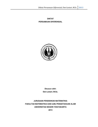 Diktat Persamaan Diferensial; Dwi Lestari, M.Sc. 2013
39
DIKTAT
PERSAMAAN DIFERENSIAL
Disusun oleh:
Dwi Lestari, M.Sc.
JURUSAAN PENDIDIKAN MATEMATIKA
FAKULTAS MATEMATIKA DAN ILMU PENGETAHUAN ALAM
UNIVERSITAS NEGERI YOGYAKARTA
2013
 