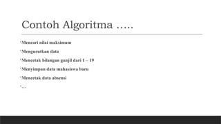 Contoh Algoritma …..
•Mencari nilai maksimum
•Mengurutkan data
•Mencetak bilangan ganjil dari 1 – 19
•Menyimpan data mahasiswa baru
•Mencetak data absensi
•…
 