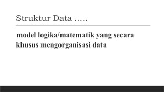 Struktur Data …..
model logika/matematik yang secara
khusus mengorganisasi data
 