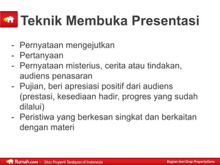 Teknik Membuka Presentasi
- Pernyataan mengejutkan
- Pertanyaan
- Pernyataan misterius, cerita atau tindakan,
  audiens penasaran
- Pujian, beri apresiasi positif dari audiens
  (prestasi, kesediaan hadir, progres yang sudah
  dilalui)
- Peristiwa yang berkesan singkat dan berkaitan
  dengan materi
 