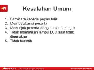 Kesalahan Umum
1. Berbicara kepada papan tulis
2. Membelakangi peserta
3. Menunjuk peserta dengan alat penunjuk
4. Tidak mematikan lampu LCD saat tidak
   digunakan
5. Tidak berlatih
 