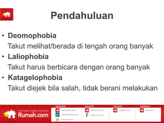 Pendahuluan
• Deomophobia
  Takut melihat/berada di tengah orang banyak
• Laliophobia
  Takut harus berbicara dengan orang banyak
• Katagelophobia
  Takut diejek bila salah, tidak berani melakukan
 