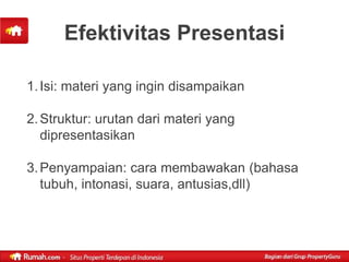 Efektivitas Presentasi

1. Isi: materi yang ingin disampaikan

2. Struktur: urutan dari materi yang
   dipresentasikan

3. Penyampaian: cara membawakan (bahasa
   tubuh, intonasi, suara, antusias,dll)
 