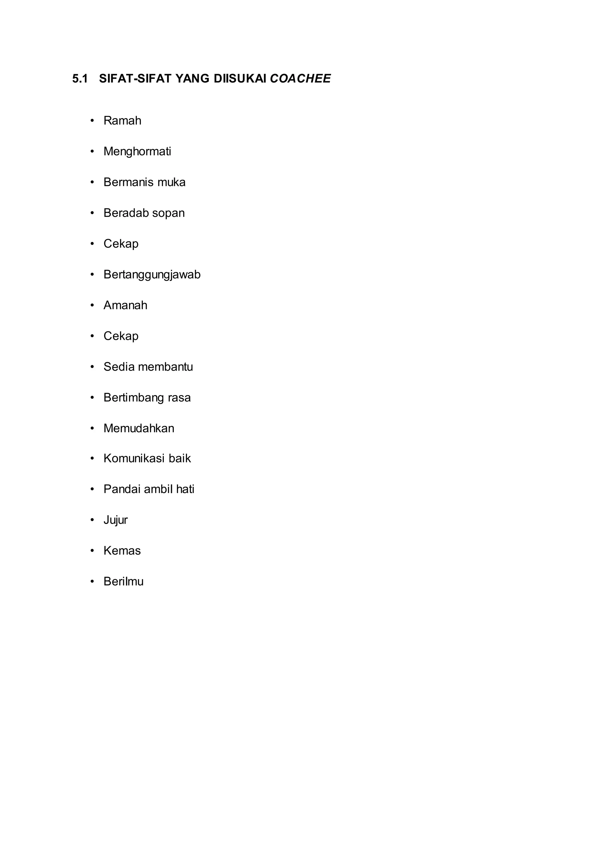 5.1 SIFAT-SIFAT YANG DIISUKAI COACHEE
• Ramah
• Menghormati
• Bermanis muka
• Beradab sopan
• Cekap
• Bertanggungjawab
• Amanah
• Cekap
• Sedia membantu
• Bertimbang rasa
• Memudahkan
• Komunikasi baik
• Pandai ambil hati
• Jujur
• Kemas
• Berilmu
 