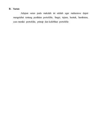 B. Saran
Adapun saran pada makalah ini adalah agar mahasiswa dapat
mengetahui tentang penilaian portofolio, fungsi, tujuan, bentuk, hambatan,
cara menilai portofolio, prinsip dan kelebihan portofolio
 