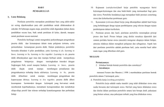 BAB I
PENDAHULUAN
A. Latar Belakang
Penilaian portofolio merupakan pendekatan baru yang akhir-akhir
ini sering diperkenalkan para ahli pendidikan untuk dilaksanakan di
sekolah. Di beberapa negara maju, portofolio telah digunakan dalam dunia
pendidikan secara luas, baik untuk penilaian di kelas, daerah, maupun
untuk penilaian secara nasional.
Portofolio berfungsi untuk mengetahui perkembangan pengetahuan
peserta didik dan kemampuan dalam mata pelajaran tertentu, serta
pertumbuhan kemampuan peserta didik. Dalam prakteknya, portofolio
berusaha dilandasi 4 pilar pendidikan, yaitu learning to do, learning to
know, learning to be, learning to live together. Learning to do, peserta
didik diberdayakan agar mau dan mampu berbuat untuk memperkaya
pengalaman belajarnya dengan meningkatkan interaksi dengan
lingkungan fisik, sosial maupun budaya. Learning to know, peserta
didik diajak untuk mampu membangun pemahaman dan
pengetahuannya terhadap dunia sekitarnya. Learning to be, peserta
didik difasilitasi untuk mampu membangun pengetahuan dan
kepercayaan dirinya. learning to live together, peserta didik diberi
kesempatan berinteraksi dengan kelompok yang bervariasi untuk
membentuk kepribadiannya, memahami kemajemukkan dan melahirkan
sikap-sikap positif dan toleran terhadap keanekaragaman dan perbedaan
hidup.
10. Kepuasan (satisfaction),hasil kerja potofolio seyogyanya berisi
keterangan-keterangan dan atau bukti-bukti yang memuaskan bagi guru
dan siswa. Portofolio hendaknya juga merupakan bukti prestasi cemerlang
siswa dan keberhasilan pembinaan guru.
11. Kesesuaian (relevance)hasil kerja yang dikumpulkan adalah hasil kerja
yang berhubungan denga tujuan pembelajaran yang relevan dengan tujuan
pembelajaran dalam kurikulum.
12. Penilaian proses dan hasil, penilaian portofolio menerapkan prinsip
proses dan hasil. Proses belajar yang dinilai misalnya diperoleh dari
catatan perilaku harian siswa (anecdot) mengenai sikapnya dalam belajar,
antusias tidaknya dalam mengikuti pelajaran dan sebagainya. Aspek lain
dari penilaian portofolio adalah penilaian hail, yaitu menilai hasil akhir
suatu tugas yang diberikan oleh guru.
MULIANI
Pertanyaanya:
2. Jelaskan bentuk-bentuk portofolio dan contohnya?
Jawabanya:
menurut Fosters dan Masters ( 1998 ) membedakan penilaian bentuk
portofolio dalam 3 kelompok yaitu :
d. Portofolio kerja (working portofolio)
Portofolio kerja adalah usaha mandiri yang telah dilakukan siswa atau
usaha bersama dari kelompok siswa. Hal-hal yang harus dilakukan siswa
dan dinilai dalam penilaian portofolio antara lain berupa draft, pekerjaan
yang belum selesai, atau pekerjaan terbaik yang bisa dilakukan siswa.
 