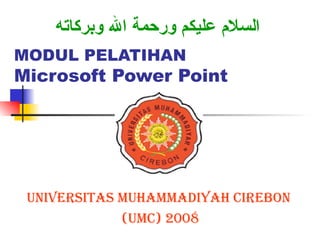 MODUL PELATIHAN Microsoft Power Point UNIVERSITAS MUHAMMADIYAH CIREBON  (UMC) 2008 السلام عليكم ورحمة الله وبركاته 