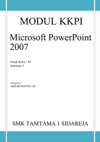 MODUL KKPI
Microsoft PowerPoint
2007
Untuk Kelas : XI
Semester 3
Design by :
ARIS BUDIANTO, SE
SMK TAMTAMA 1 SIDAREJA
 
