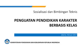 Sosialisasi dan Bimbingan Teknis
Jakarta, Februari 2017
KEMENTERIAN PENDIDIKAN DAN KEBUDAYAAN REPUBLIK INDONESIA
PENGUATAN PENDIDIKAN KARAKTER
BERBASIS KELAS
 