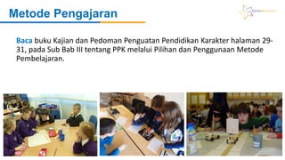 Baca buku Kajian dan Pedoman Penguatan Pendidikan Karakter halaman 29-
31, pada Sub Bab III tentang PPK melalui Pilihan dan Penggunaan Metode
Pembelajaran.
Metode Pengajaran
 