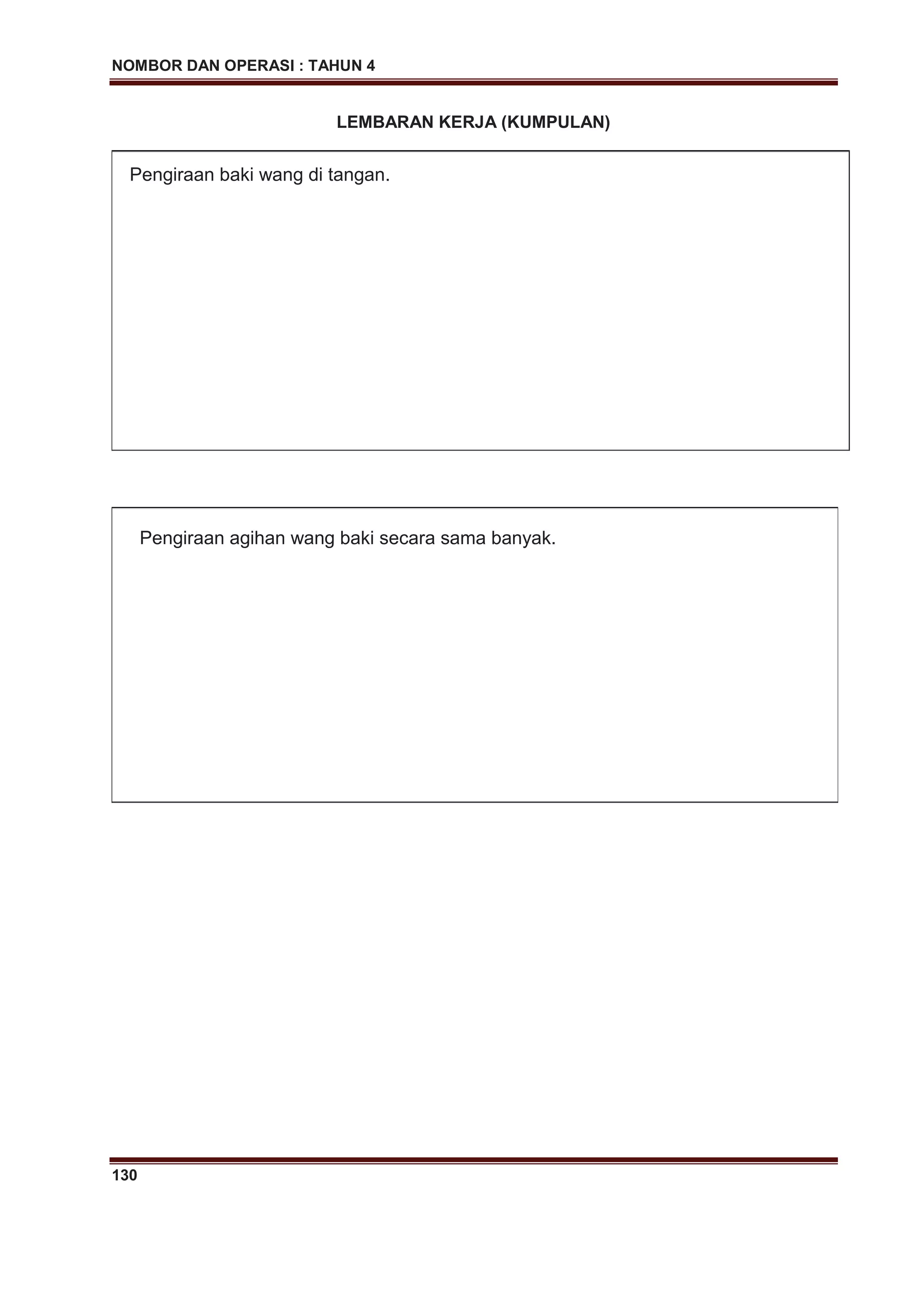 NOMBOR DAN OPERASI : TAHUN 4
130
LEMBARAN KERJA (KUMPULAN)
Pengiraan baki wang di tangan.
Pengiraan agihan wang baki secara sama banyak.
 