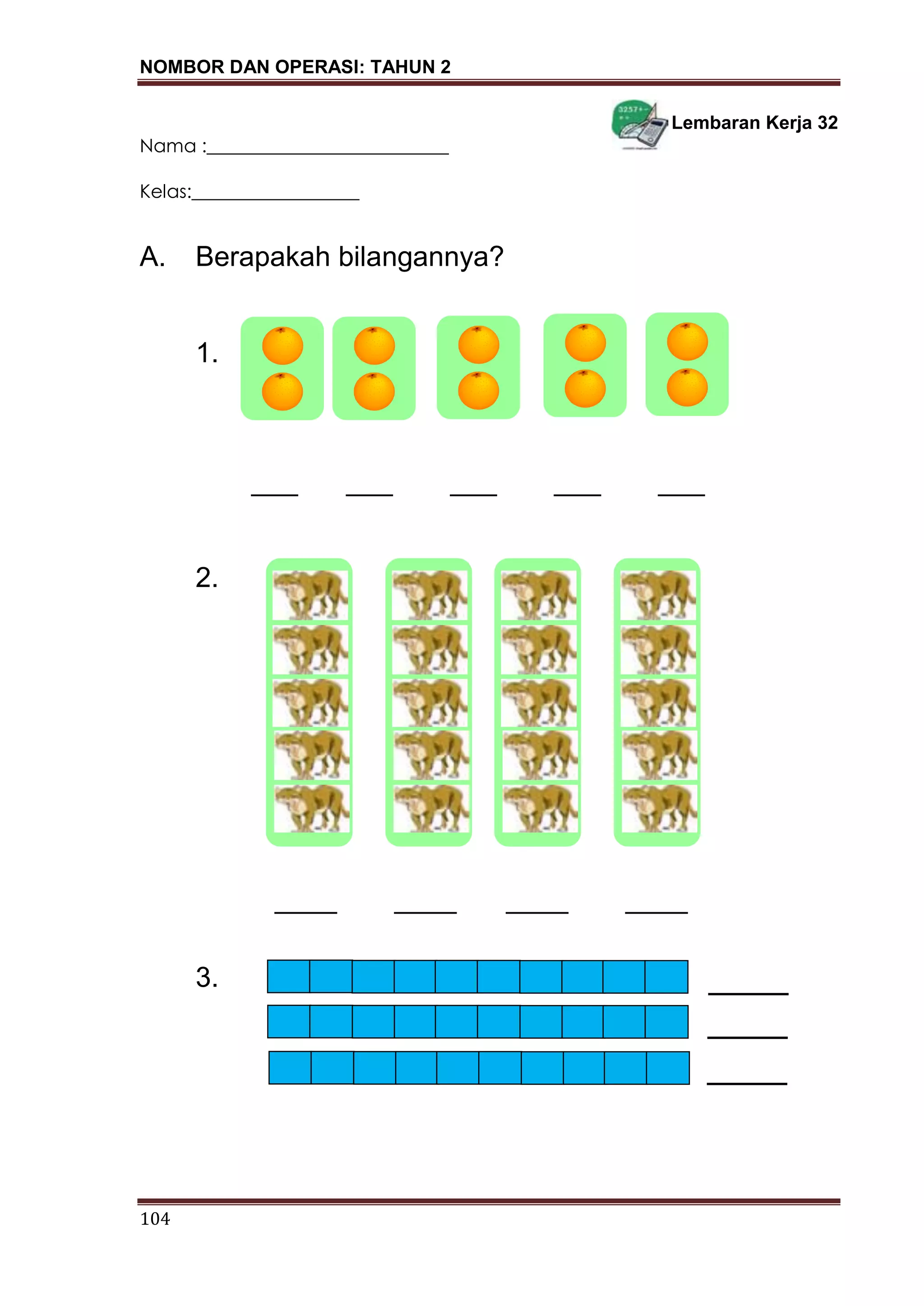 NOMBOR DAN OPERASI: TAHUN 2
104
Lembaran Kerja 32
Nama :__________________________
Kelas:__________________
A. Berapakah bilangannya?
1.
___ ___ ___ ___ ___
2.
____ ____ ____ ____
3.
 