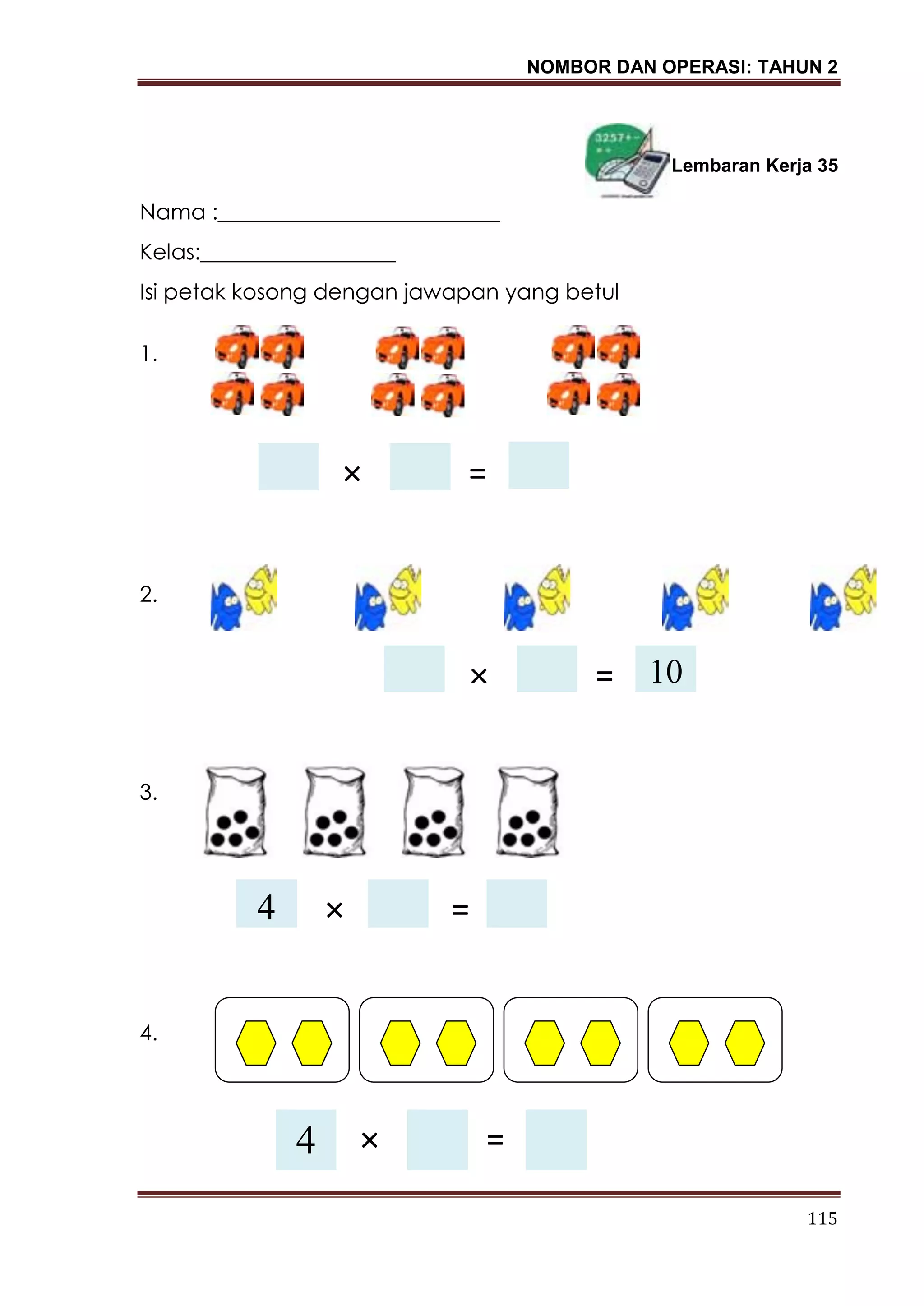 NOMBOR DAN OPERASI: TAHUN 2
115
Lembaran Kerja 35
Nama :__________________________
Kelas:__________________
Isi petak kosong dengan jawapan yang betul
1.
2.
3.
4.
4× =
× = 10
× =4
× =4
 