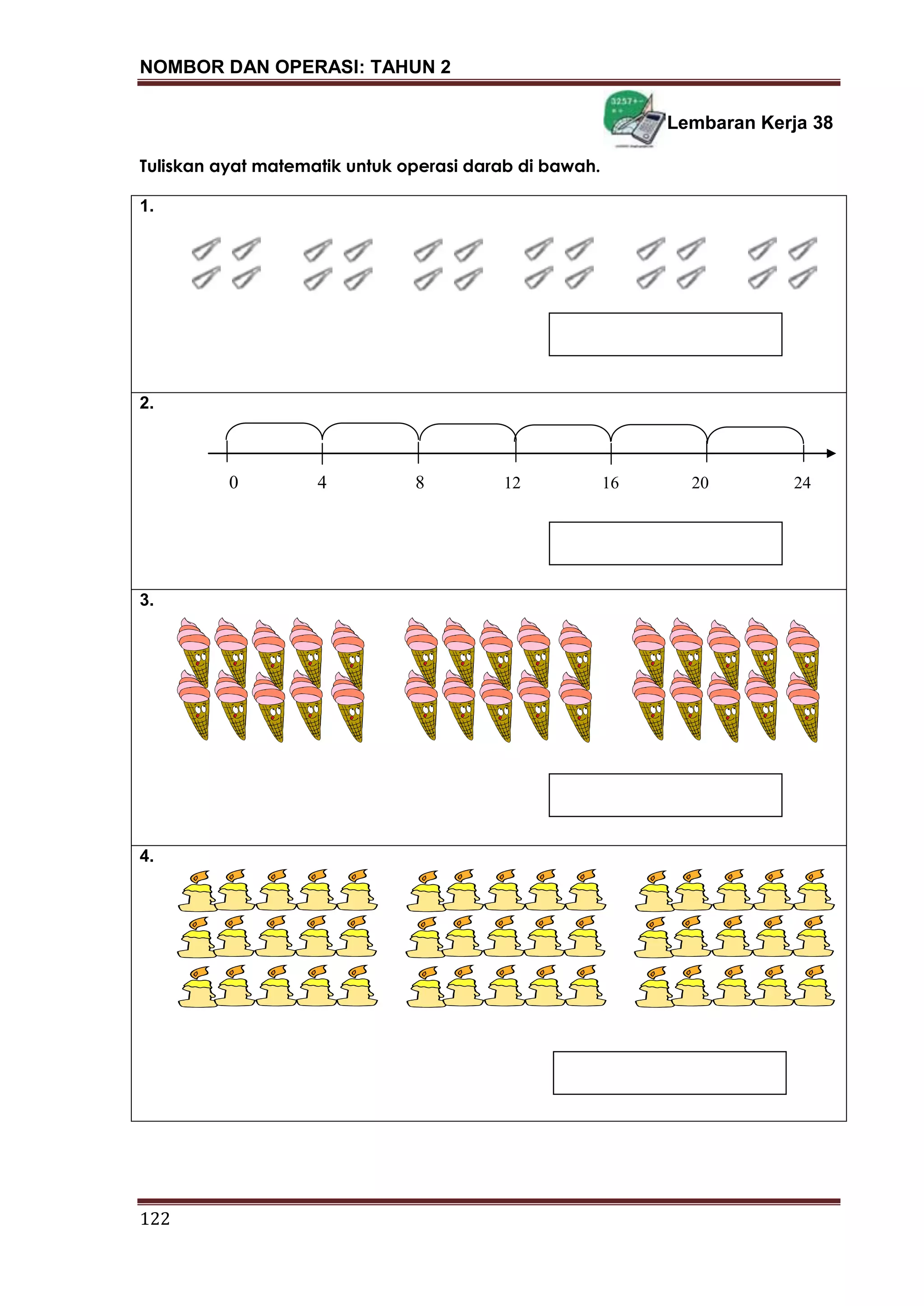 NOMBOR DAN OPERASI: TAHUN 2
122
Lembaran Kerja 38
Tuliskan ayat matematik untuk operasi darab di bawah.
1.
2.
3.
4.
0 4 8 12 16 20 24
 