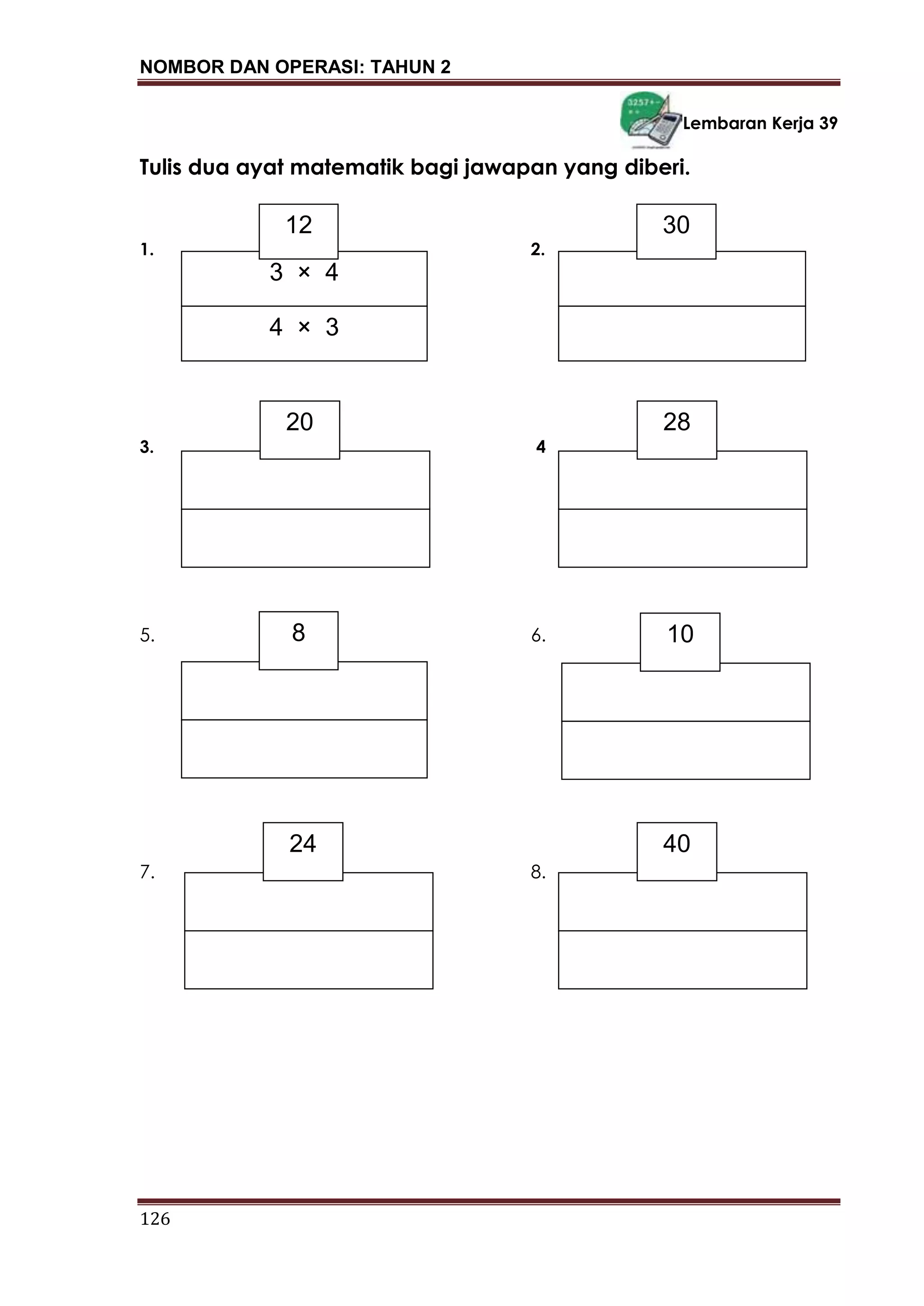 NOMBOR DAN OPERASI: TAHUN 2
126
Lembaran Kerja 39
Tulis dua ayat matematik bagi jawapan yang diberi.
1. 2.
3. 4
5. 6.
7. 8.
3 × 4
12
4 × 3
30
8 10
2820
4024
 
