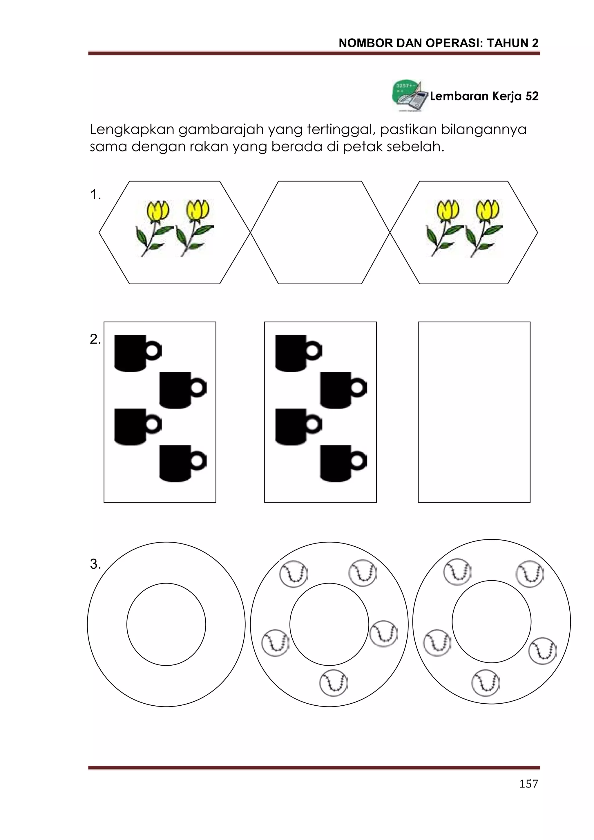 NOMBOR DAN OPERASI: TAHUN 2
157
Lembaran Kerja 52
Lengkapkan gambarajah yang tertinggal, pastikan bilangannya
sama dengan rakan yang berada di petak sebelah.
1.
2.
3.
 