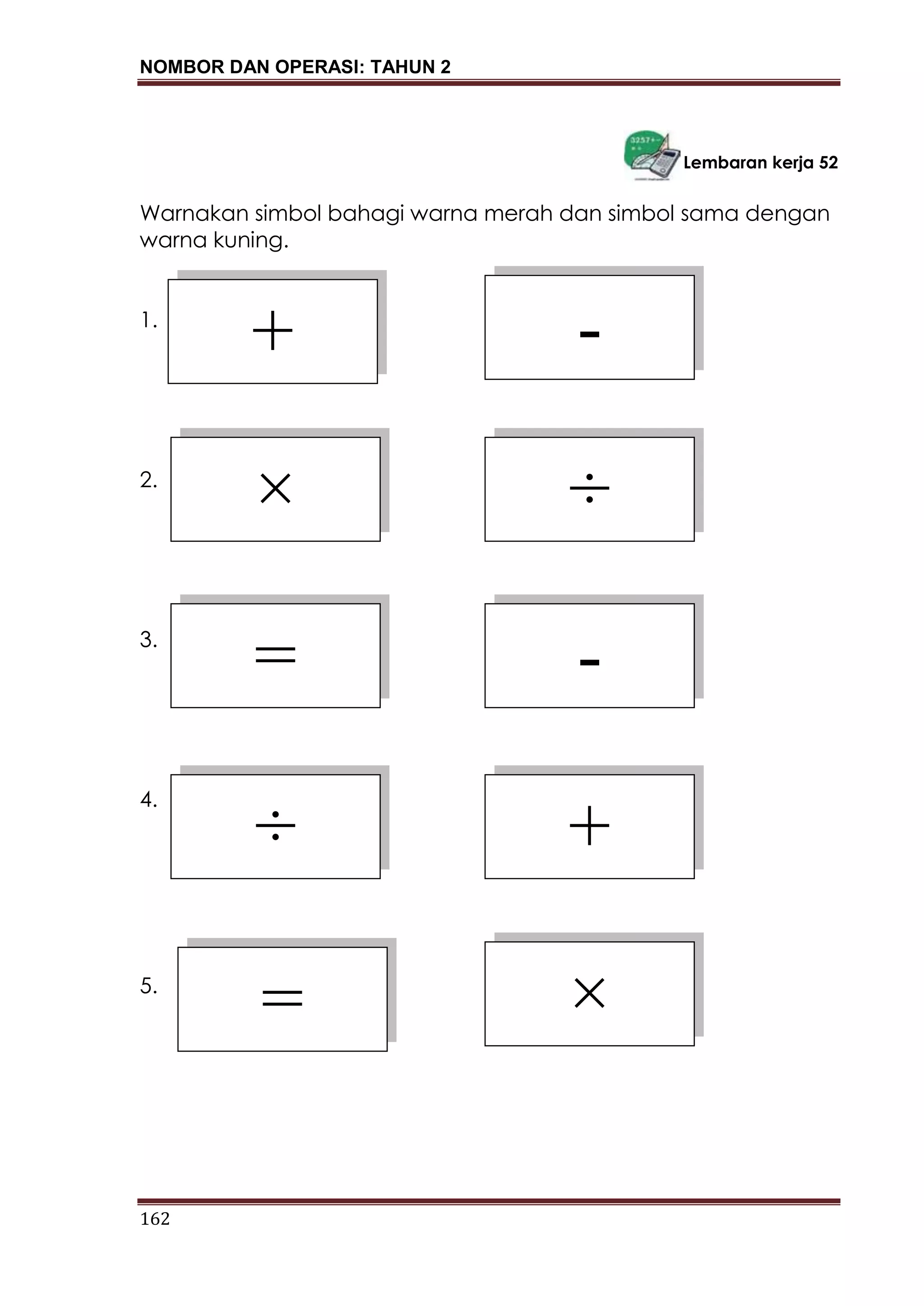 NOMBOR DAN OPERASI: TAHUN 2
162
Lembaran kerja 52
Warnakan simbol bahagi warna merah dan simbol sama dengan
warna kuning.
1.
2.
3.
4.
5.
+ -
× ÷
= -
×
+
=
÷
 