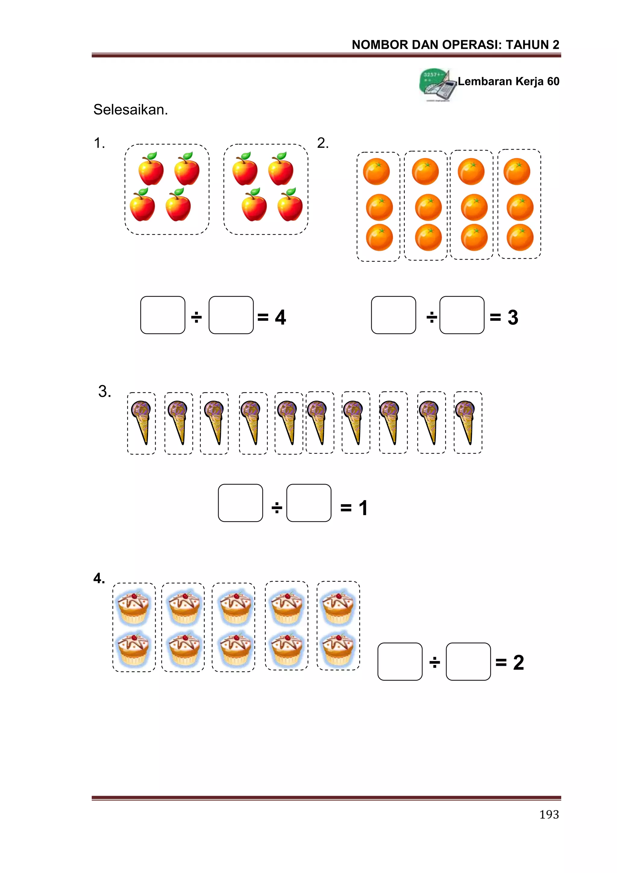NOMBOR DAN OPERASI: TAHUN 2
193
Lembaran Kerja 60
Selesaikan.
1. 2.
÷ = 4 ÷ = 3
3.
÷ = 1
4.
÷ = 2
 