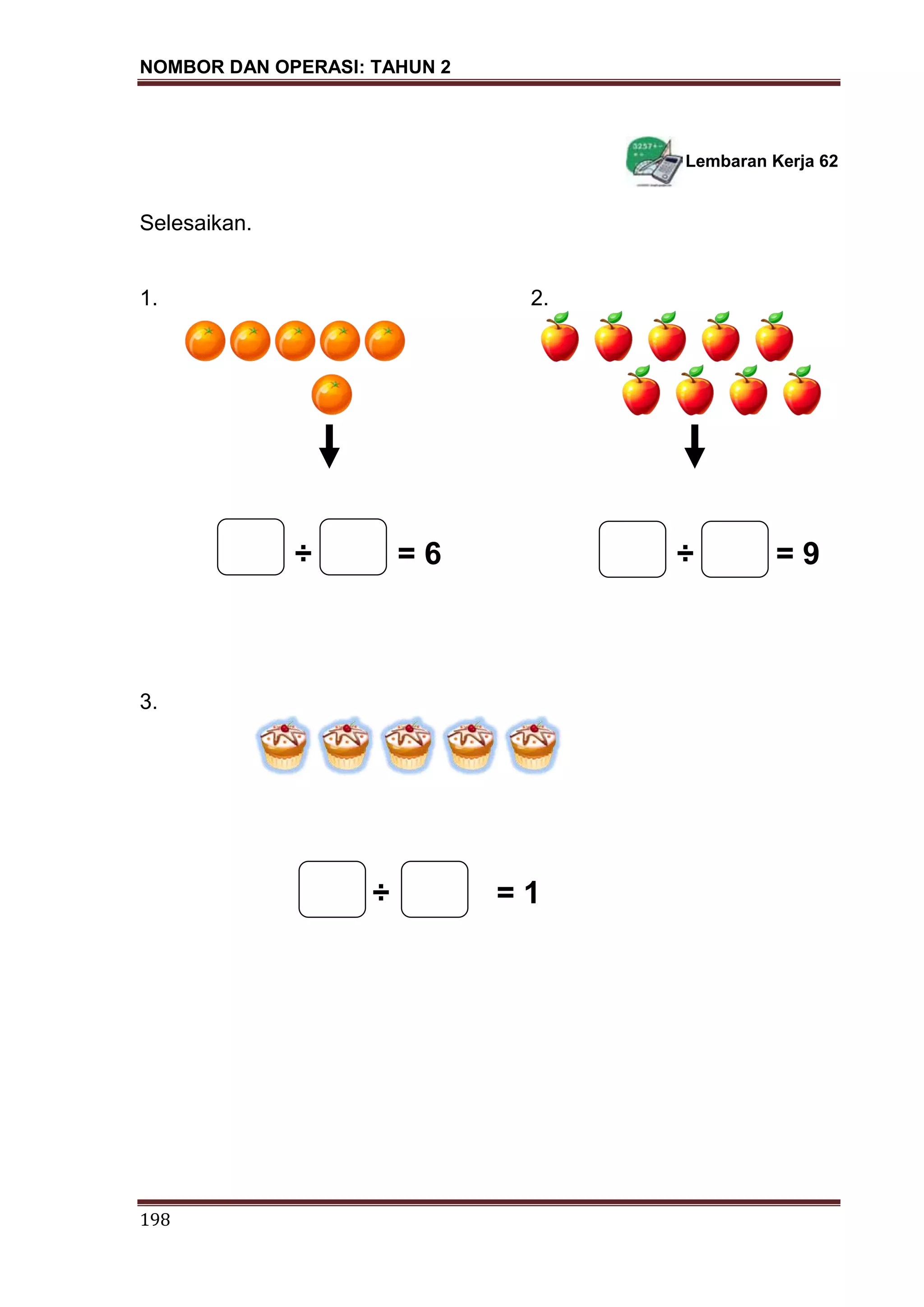 NOMBOR DAN OPERASI: TAHUN 2
198
Lembaran Kerja 62
Selesaikan.
1. 2.
÷ = 6 ÷ = 9
3.
÷ = 1
 