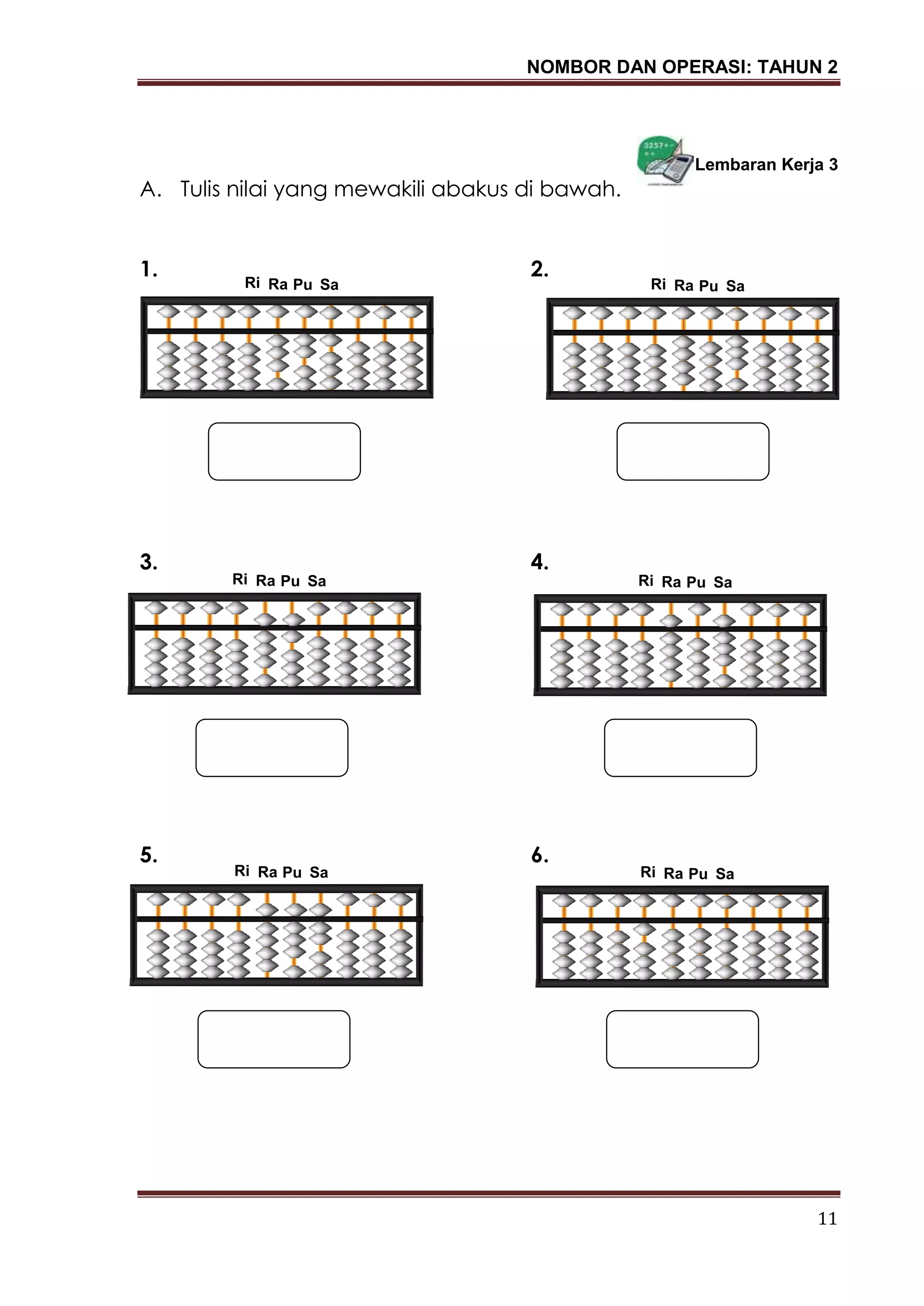 NOMBOR DAN OPERASI: TAHUN 2
11
Lembaran Kerja 3
A. Tulis nilai yang mewakili abakus di bawah.
1. 2.
3. 4.
5. 6.
Pu SaRaRi Pu SaRaRi
Pu SaRaRi Pu SaRaRi
Pu SaRaRi Pu SaRaRi
 
