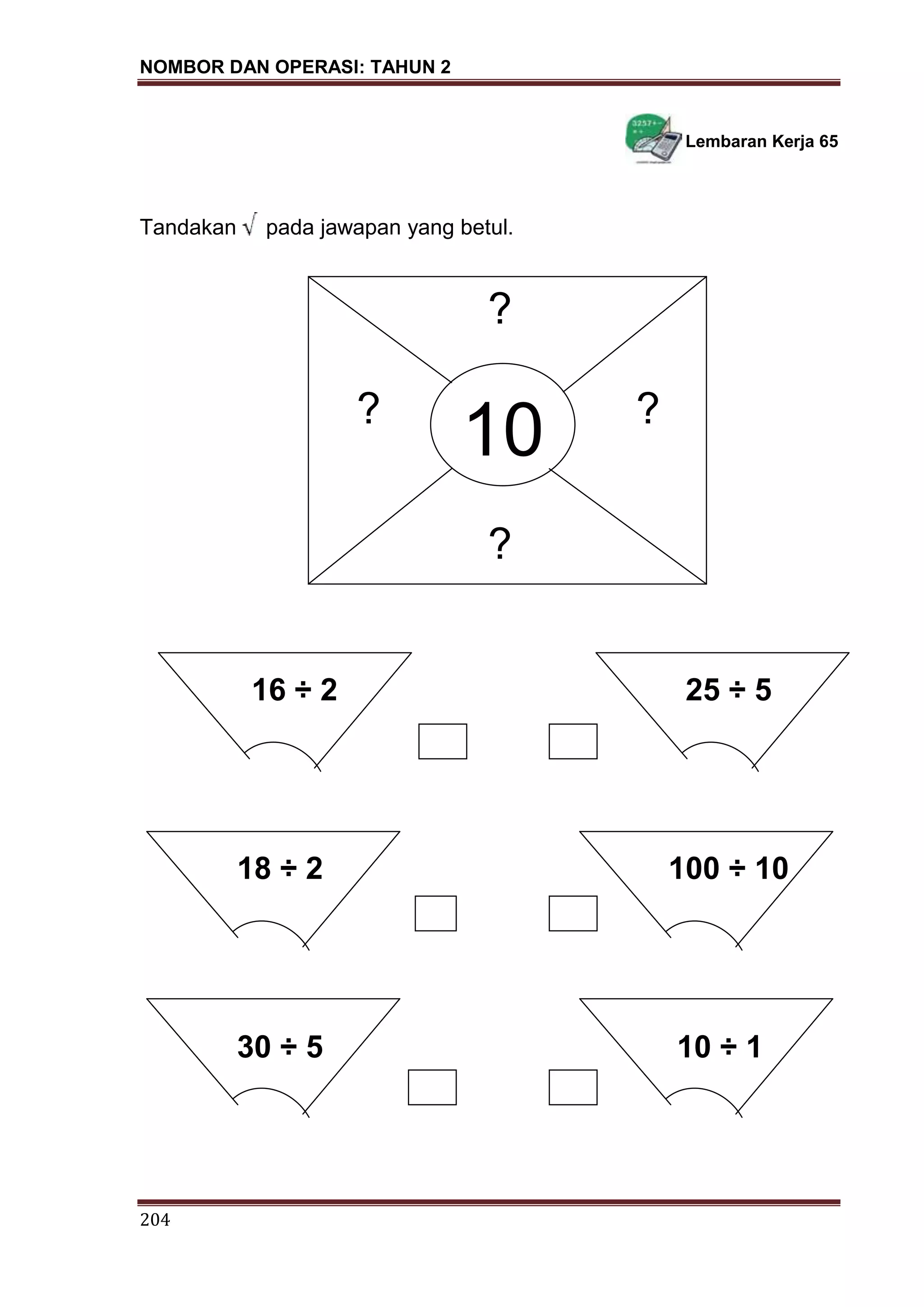 NOMBOR DAN OPERASI: TAHUN 2
204
Lembaran Kerja 65
Tandakan pada jawapan yang betul.
16 ÷ 2 25 ÷ 5
18 ÷ 2 100 ÷ 10
30 ÷ 5 10 ÷ 1
?
? ?
?
10
 