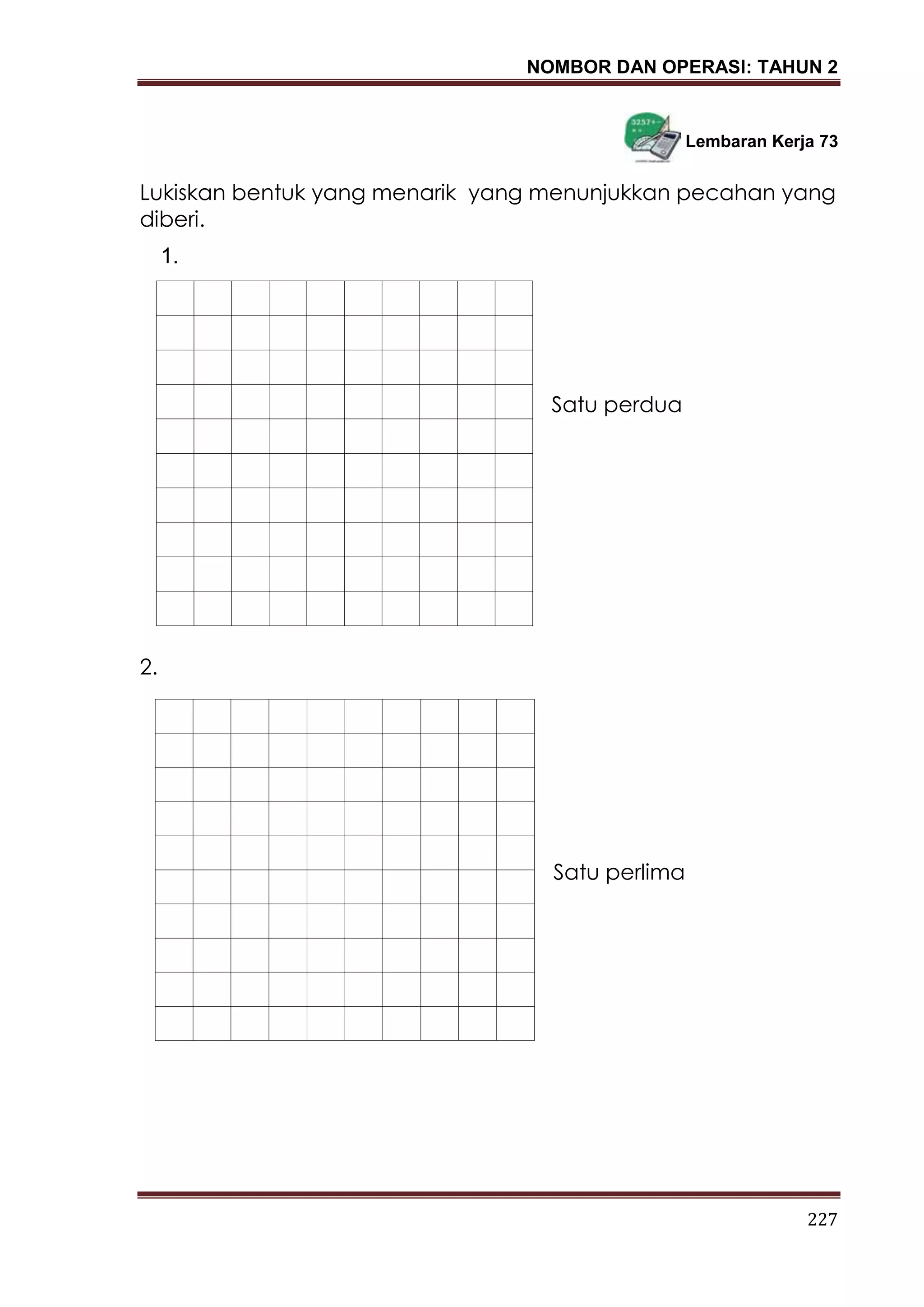NOMBOR DAN OPERASI: TAHUN 2
227
Lembaran Kerja 73
Lukiskan bentuk yang menarik yang menunjukkan pecahan yang
diberi.
Satu perdua
2.
Satu perlima
1.
 