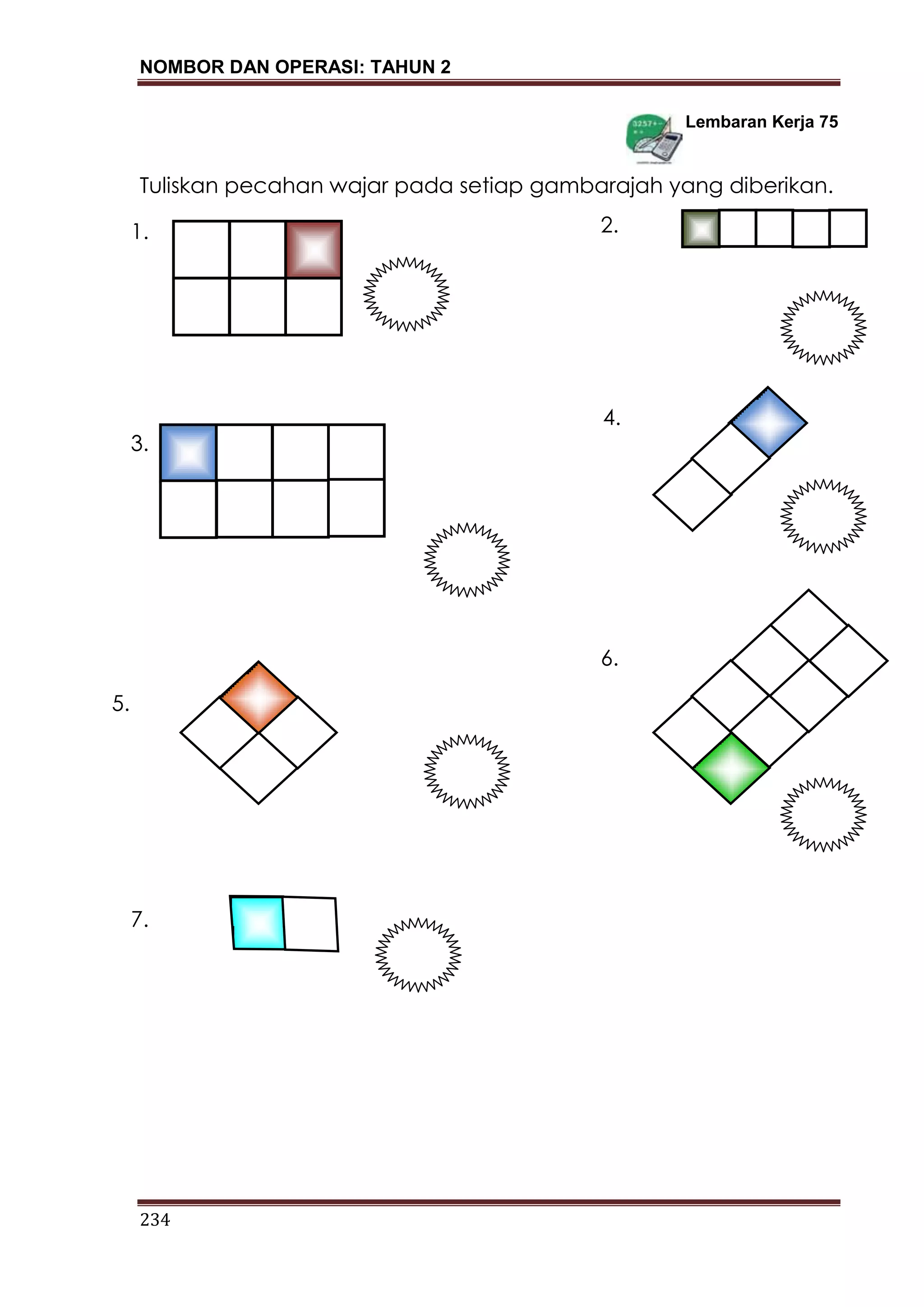 NOMBOR DAN OPERASI: TAHUN 2
234
Lembaran Kerja 75
Tuliskan pecahan wajar pada setiap gambarajah yang diberikan.
5.
4.
3.
2.1.
7.
6.
 