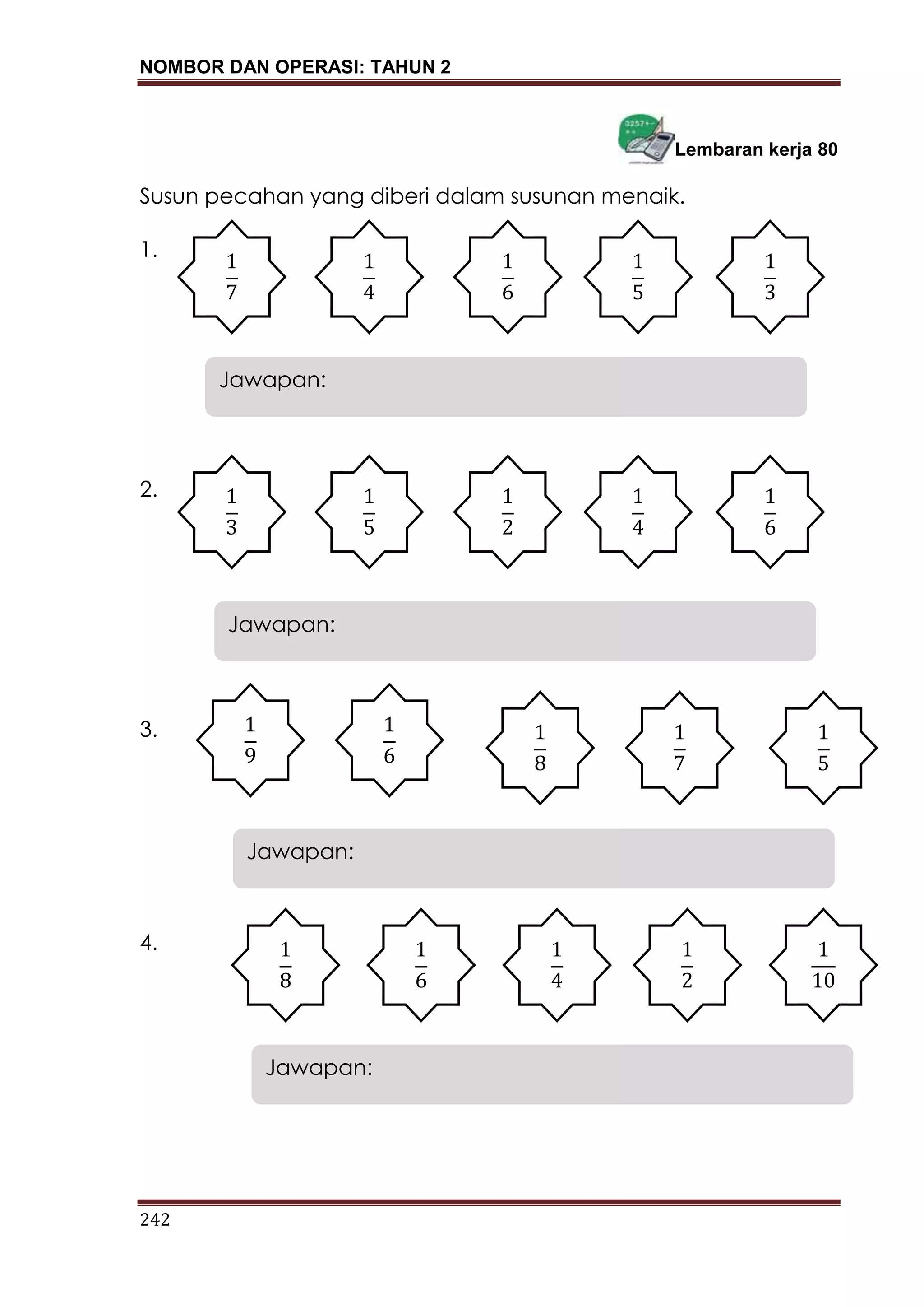 NOMBOR DAN OPERASI: TAHUN 2
242
Lembaran kerja 80
Susun pecahan yang diberi dalam susunan menaik.
1.
2.
3.
4.
Jawapan:
Jawapan:
Jawapan:
Jawapan:
 