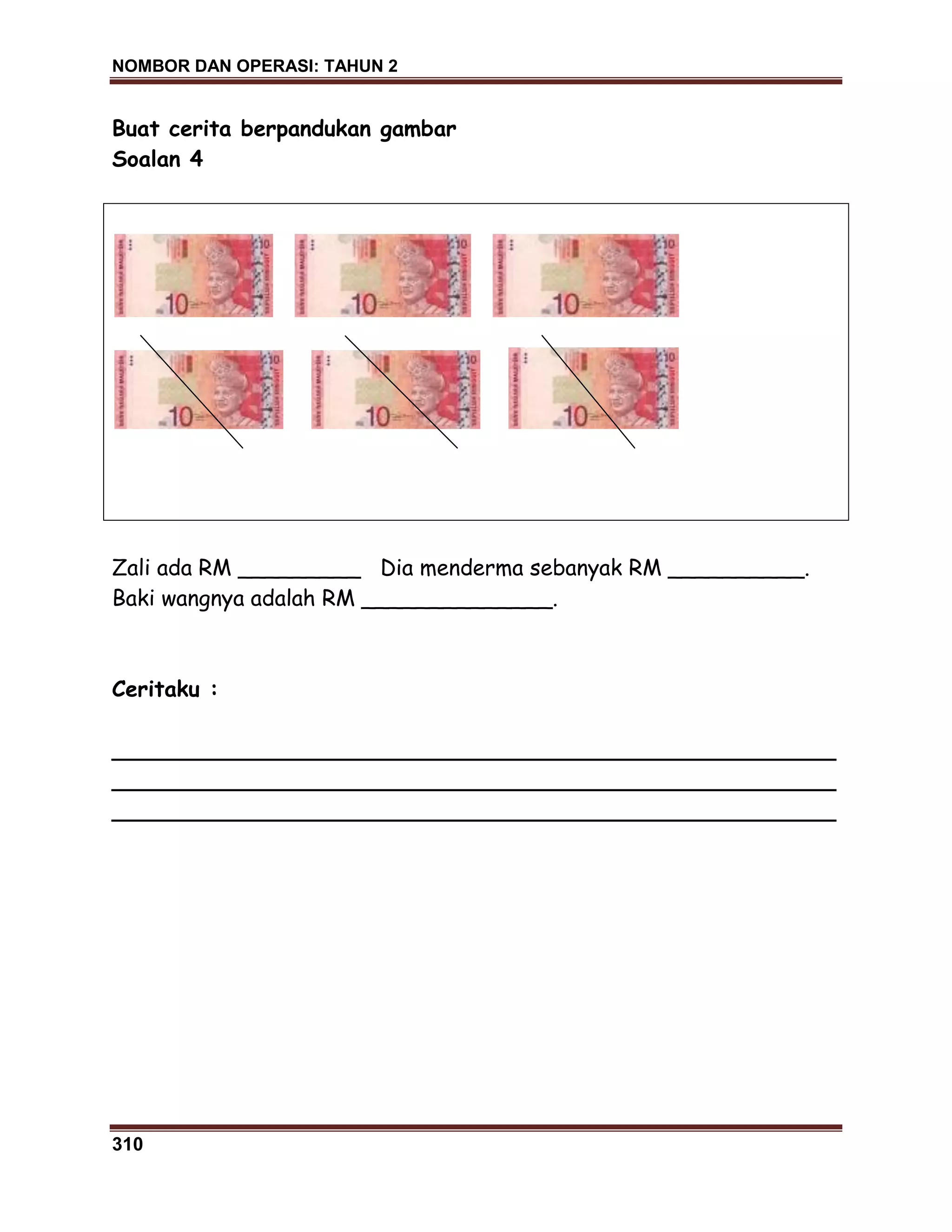 NOMBOR DAN OPERASI: TAHUN 2
310
Buat cerita berpandukan gambar
Soalan 4
Zali ada RM _________ Dia menderma sebanyak RM __________.
Baki wangnya adalah RM ______________.
Ceritaku :
_____________________________________________________
_____________________________________________________
_____________________________________________________
 