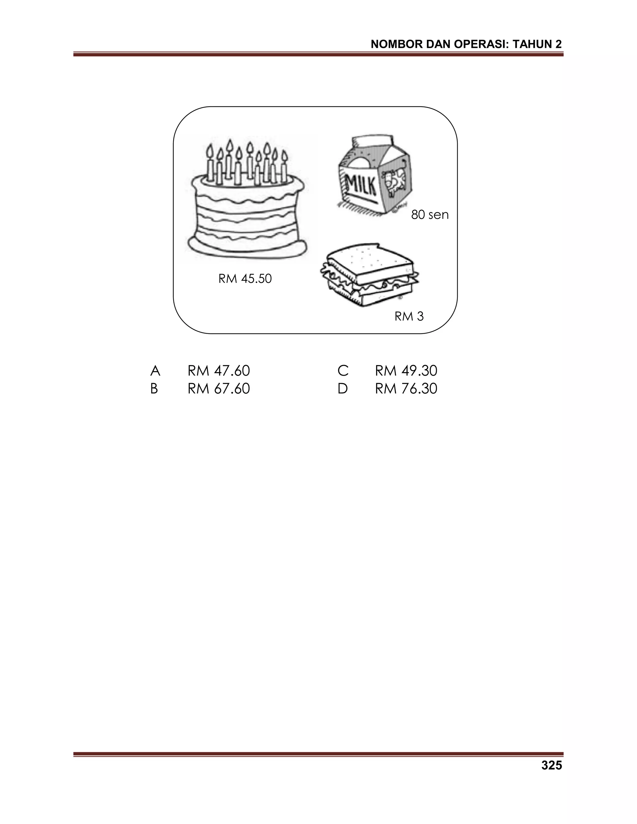 NOMBOR DAN OPERASI: TAHUN 2
325
A RM 47.60 C RM 49.30
B RM 67.60 D RM 76.30
RM 45.50
80 sen
RM 3
 