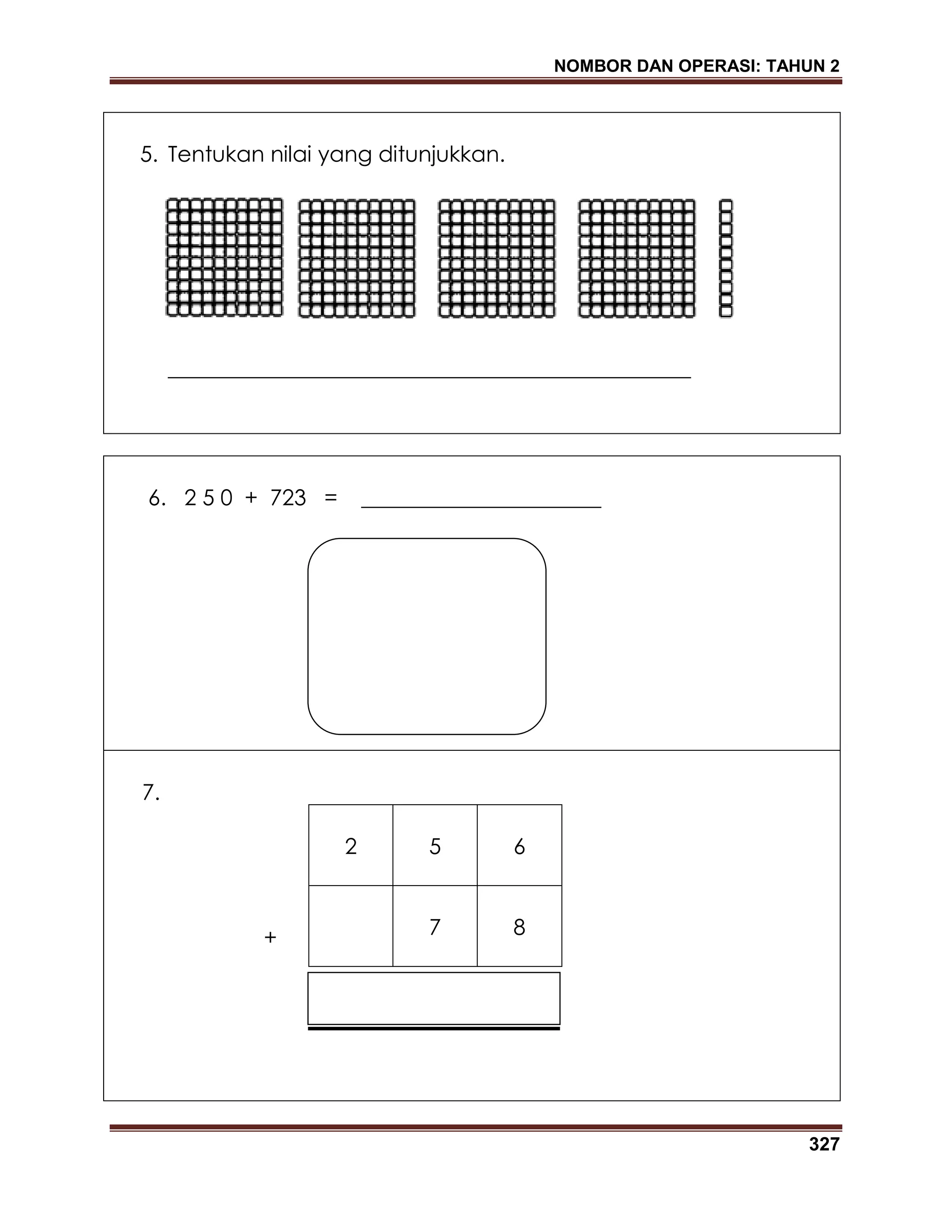 NOMBOR DAN OPERASI: TAHUN 2
327
5. Tentukan nilai yang ditunjukkan.
________________________________________________
6. 2 5 0 + 723 = ______________________
7.
2 5 6
7 8+
 