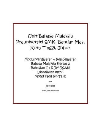 Unit Bahasa Malaysia
Prauniversiti SMK. Bandar Mas,
Kota Tinggi, Johor
Modul Pengajaran & Pembelajaran
Bahasa Malaysia Kertas 2
Bahagian C : RUMUSAN
Disediakan oleh :
Mohd Fadil bin Talib
…
01-01-2012
Hak Cipta Terpelihara
 