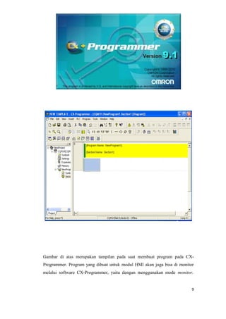 Gambar di atas merupakan tampilan pada saat membuat program pada CX-
Programmer. Program yang dibuat untuk modul HMI akan juga bisa di monitor
melalui software CX-Programmer, yaitu dengan menggunakan mode monitor.
9
 