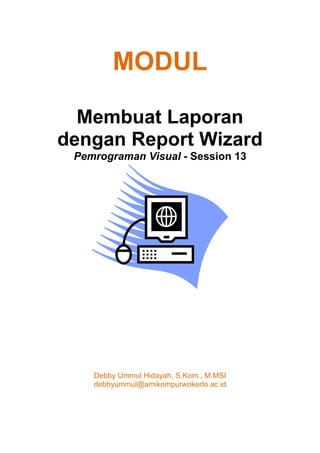 MODUL
Membuat Laporan
dengan Report Wizard
Pemrograman Visual - Session 13
Debby Ummul Hidayah, S.Kom., M.MSI
debbyummul@amikompurwokerto.ac.id
 