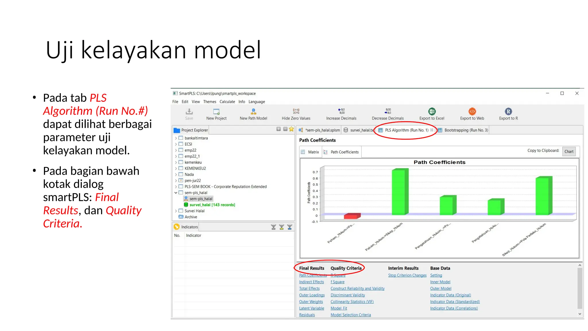 Uji kelayakan model
• Pada tab PLS
Algorithm (Run No.#)
dapat dilihat berbagai
parameter uji
kelayakan model.
• Pada bagian bawah
kotak dialog
smartPLS: Final
Results, dan Quality
Criteria.
 
