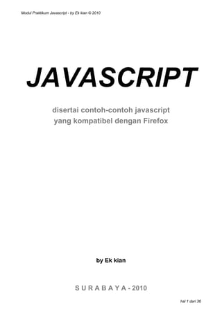 Modul Praktikum Javascript - by Ek kian © 2010

JAVASCRIPT
disertai contoh-contoh javascript
yang kompatibel dengan Firefox

by Ek kian

S U R A B A Y A - 2010
hal 1 dari 36

 