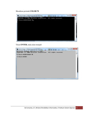 Masukkan perintah COLOR 70 
Tekan ENTER, maka akan menjadi 
Edi Ismanto, S.T, M.Kom|Pendidikan Informatika | Pratikum Sistem Operasi 6 
 