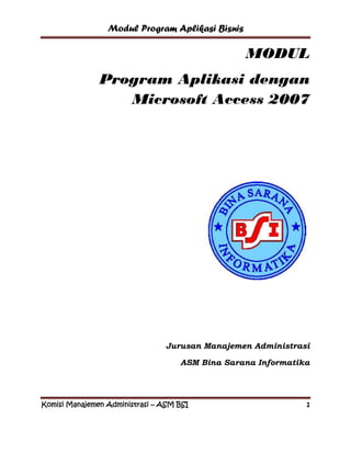 Modul Program Aplikasi Bisnis 
Komisi Manajemen Administrasi – ASM BSI 1 
MODUL 
Program Aplikasi dengan Microsoft Access 2007 
Jurusan Manajemen Administrasi 
ASM Bina Sarana Informatika 
 