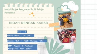 Modul Projek Penguatan Profil Pelajar
Pancasila
Disusun Oleh : Hesti Rahayu, S.Pd
INDAH DENGAN KASAB
Tema : Kearifan Lokal
Alokasi Waktu : 38 Jam
Pelajaran
Fase : D
SMP Negeri 3 Meulaboh
Kabupaten Aceh Barat
 
