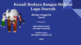 Kenali Budaya Bangsa Melalui
Lagu Daerah
Bhineka Tunggal Ika
Fase B
Penyusun:
Mina Rabiatul Asiah
(SD Negeri Jalupang)
Kartini Liasari
(SD Negeri Cangkudu 04)
2022
 