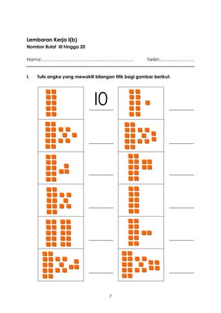 Lembaran Kerja I(b)
Nombor Bulat I0 hingga 20

Nama:……………………………………………………..                            Tarikh:…………………..


I.   Tulis angka yang mewakili bilangan titik bagi gambar berikut.




                              I0




                                      7
 