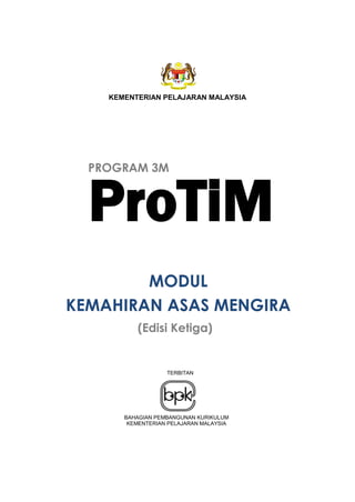KEMENTERIAN PELAJARAN MALAYSIA




  PROGRAM 3M



  ProTiM
        MODUL
KEMAHIRAN ASAS MENGIRA
          (Edisi Ketiga)


                   TERBITAN




       BAHAGIAN PEMBANGUNAN KURIKULUM
        KEMENTERIAN PELAJARAN MALAYSIA
 