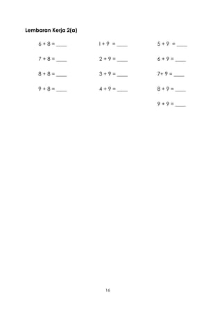 Lembaran Kerja 2(a)

    6 + 8 = ____      I + 9 = ____   5 + 9 = ____

    7 + 8 = ____      2 + 9 = ____   6 + 9 = ____

    8 + 8 = ____      3 + 9 = ____   7+ 9 = ____

    9 + 8 = ____      4 + 9 = ____   8 + 9 = ____

                                     9 + 9 = ____




                        16
 