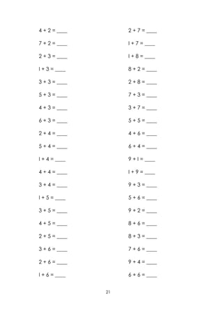 4 + 2 = ____        2 + 7 = ____

7 + 2 = ____        I + 7 = ____

2 + 3 = ____        I + 8 = ____

I + 3 = ____        8 + 2 = ____

3 + 3 = ____        2 + 8 = ____

5 + 3 = ____        7 + 3 = ____

4 + 3 = ____        3 + 7 = ____

6 + 3 = ____        5 + 5 = ____

2 + 4 = ____        4 + 6 = ____

5 + 4 = ____        6 + 4 = ____

I + 4 = ____        9 + I = ____

4 + 4 = ____        I + 9 = ____

3 + 4 = ____        9 + 3 = ____

I + 5 = ____        5 + 6 = ____

3 + 5 = ____        9 + 2 = ____

4 + 5 = ____        8 + 6 = ____

2 + 5 = ____        8 + 3 = ____

3 + 6 = ____        7 + 6 = ____

2 + 6 = ____        9 + 4 = ____

I + 6 = ____        6 + 6 = ____


               21
 