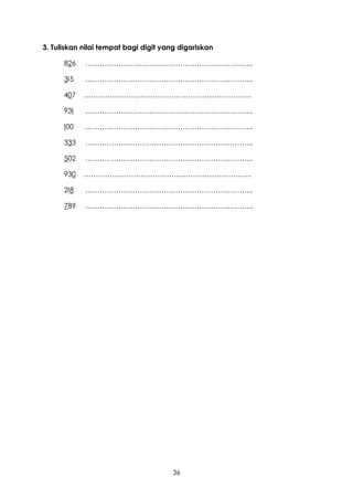 3. Tuliskan nilai tempat bagi digit yang digariskan

      826   ……………………………………………………………..

      3I5   ……………………………………………………………..

      407   ……………………………………………………………..

      93I   ……………………………………………………………..

      I00   ……………………………………………………………..

      333   ……………………………………………………………..

      502   ……………………………………………………………..

      930   ……………………………………………………………..

      2I8   ……………………………………………………………..

      789   ……………………………………………………………..




                                      36
 