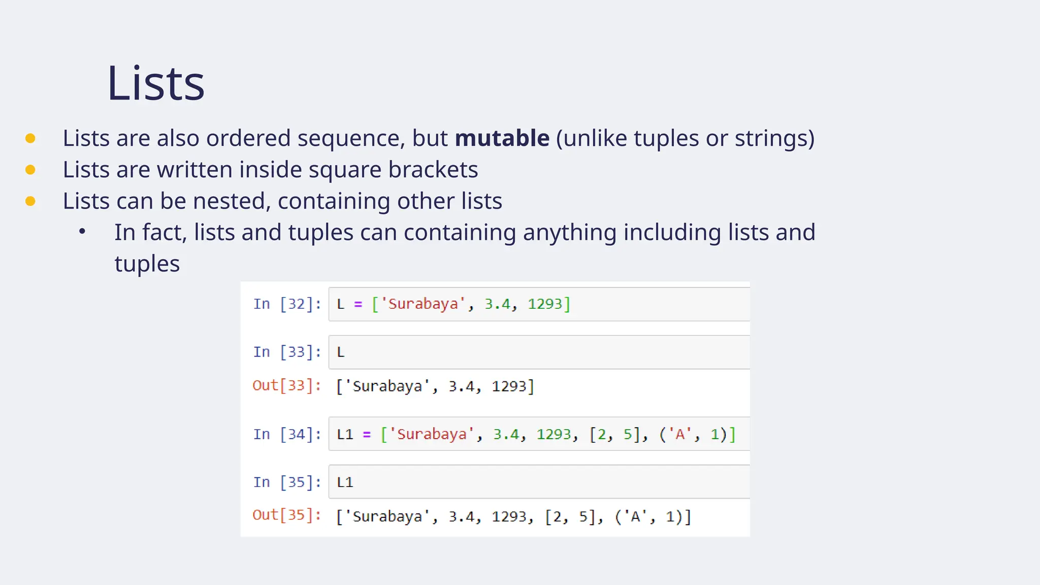 Lists
● Lists are also ordered sequence, but mutable (unlike tuples or strings)
● Lists are written inside square brackets
● Lists can be nested, containing other lists
• In fact, lists and tuples can containing anything including lists and
tuples
 